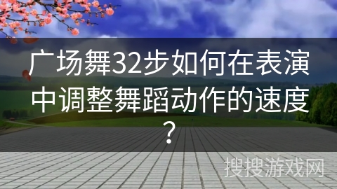 广场舞32步如何在表演中调整舞蹈动作的速度?