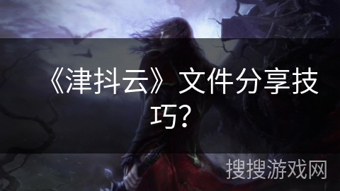 《津抖云》文件分享技巧? 《津抖云》文件分享技巧?