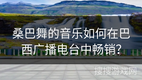 桑巴舞的音乐如何在巴西广播电台中畅销?