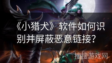 《小猎犬》软件如何识别并屏蔽恶意链接？