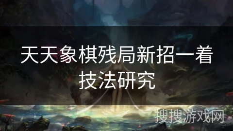 天天象棋残局新招一着技法研究