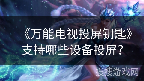 《万能电视投屏钥匙》支持哪些设备投屏？