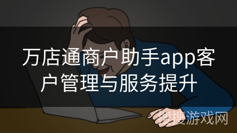 万店通商户助手app客户管理与服务提升