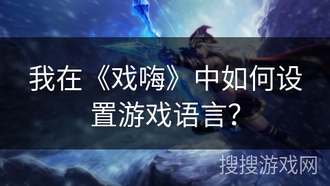 我在《戏嗨》中如何设置游戏语言？