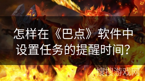 怎样在《巴点》软件中设置任务的提醒时间？