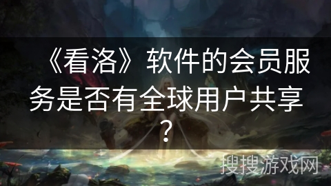 《看洛》软件的会员服务是否有全球用户共享？