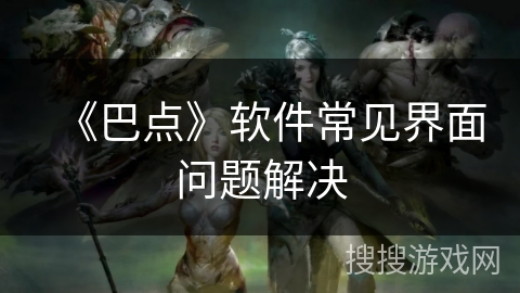 《巴点》软件常见界面问题解决