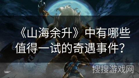 《山海余升》中有哪些值得一试的奇遇事件？