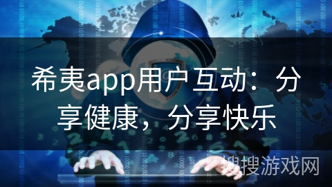 希夷app用户互动：分享健康，分享快乐