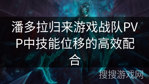 潘多拉归来游戏战队PVP中技能位移的高效配合 潘多拉归来游戏战队PVP中技能位移的高效配合