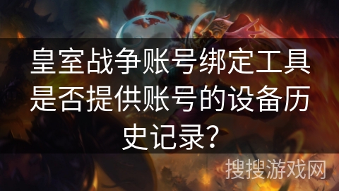 皇室战争账号绑定工具是否提供账号的设备历史记录? 皇室战争账号绑定工具是否提供账号的设备历史记录?