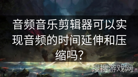 音频音乐剪辑器可以实现音频的时间延伸和压缩吗？