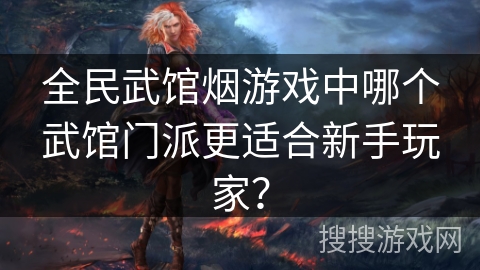 全民武馆烟游戏中哪个武馆门派更适合新手玩家? 全民武馆烟游戏中哪个武馆门派更适合新手玩家?