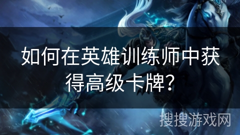 如何在英雄训练师中获得高级卡牌? 如何在英雄训练师中获得高级卡牌?