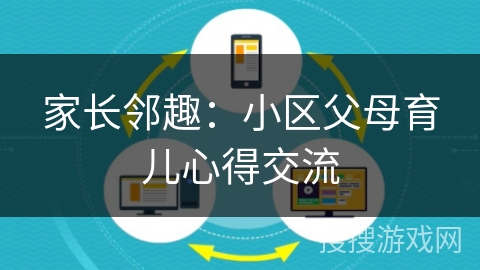 家长邻趣:小区父母育儿心得交流 家长邻趣:小区父母育儿心得交流
