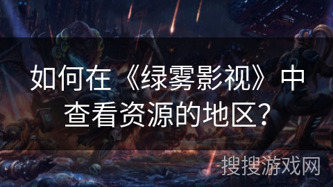 如何在《绿雾影视》中查看资源的地区? 如何在《绿雾影视》中查看资源的地区?