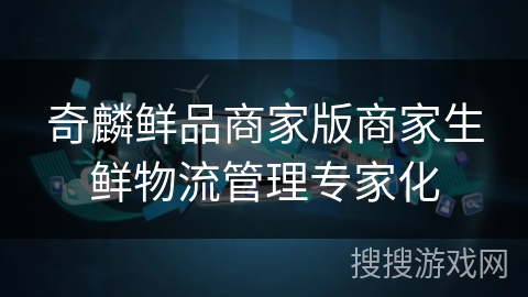 奇麟鲜品商家版商家生鲜物流管理专家化 奇麟鲜品商家版商家生鲜物流管理专家化