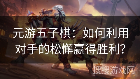元游五子棋:如何利用对手的松懈赢得胜利? 元游五子棋:如何利用对手的松懈赢得胜利?