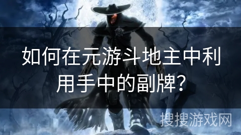 如何在元游斗地主中利用手中的副牌? 如何在元游斗地主中利用手中的副牌?