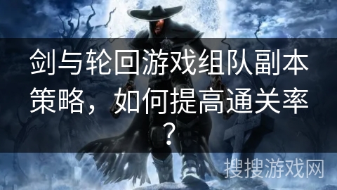 剑与轮回游戏组队副本策略,如何提高通关率? 剑与轮回游戏组队副本策略,如何提高通关率?
