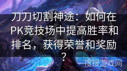 刀刀切割神途:如何在PK竞技场中提高胜率和排名,获得荣誉和奖励? 刀刀切割神途:如何在PK竞技场中提高胜率和排名,获得荣誉和奖励?