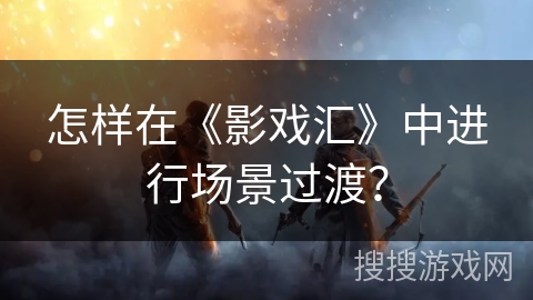 怎样在《影戏汇》中进行场景过渡? 怎样在《影戏汇》中进行场景过渡?