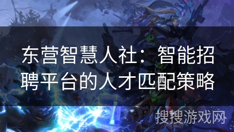 东营智慧人社:智能招聘平台的人才匹配策略 东营智慧人社:智能招聘平台的人才匹配策略