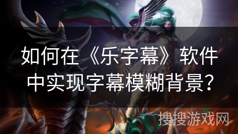 如何在《乐字幕》软件中实现字幕模糊背景? 如何在《乐字幕》软件中实现字幕模糊背景?