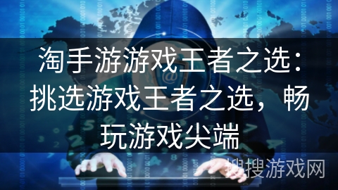 淘手游游戏王者之选:挑选游戏王者之选,畅玩游戏尖端 淘手游游戏王者之选:挑选游戏王者之选,畅玩游戏尖端