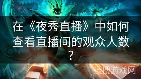 在《夜秀直播》中如何查看直播间的观众人数? 在《夜秀直播》中如何查看直播间的观众人数?
