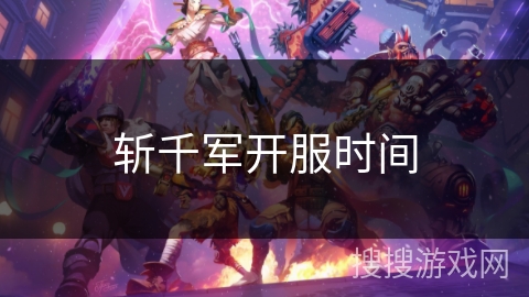斩千军开服时间 斩千军开服时间