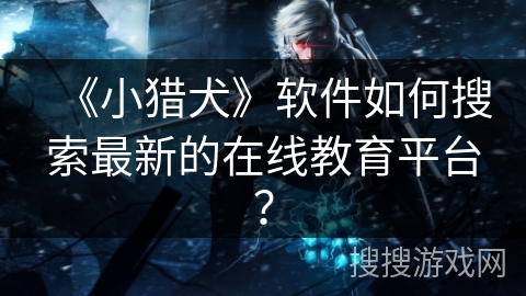 《小猎犬》软件如何搜索最新的在线教育平台? 《小猎犬》软件如何搜索最新的在线教育平台?