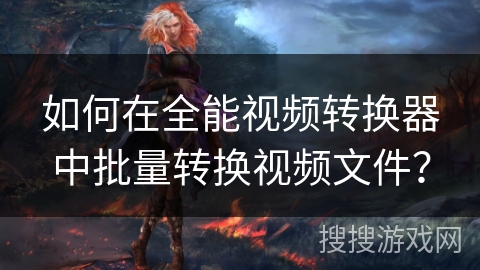 如何在全能视频转换器中批量转换视频文件? 如何在全能视频转换器中批量转换视频文件?