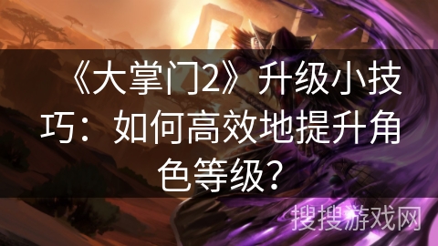 《大掌门2》升级小技巧:如何高效地提升角色等级? 《大掌门2》升级小技巧:如何高效地提升角色等级?