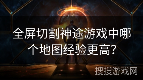 全屏切割神途游戏中哪个地图经验更高? 全屏切割神途游戏中哪个地图经验更高?