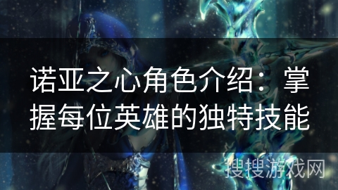诺亚之心角色介绍：掌握每位英雄的独特技能