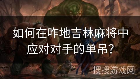 如何在咋地吉林麻将中应对对手的单吊? 如何在咋地吉林麻将中应对对手的单吊?