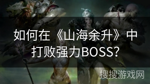 如何在《山海余升》中打败强力BOSS? 如何在《山海余升》中打败强力BOSS?