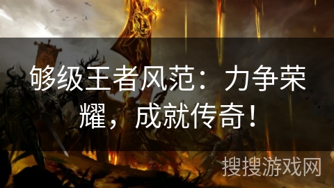 够级王者风范:力争荣耀,成就传奇! 够级王者风范:力争荣耀,成就传奇!