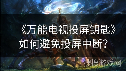 《万能电视投屏钥匙》如何避免投屏中断? 《万能电视投屏钥匙》如何避免投屏中断?
