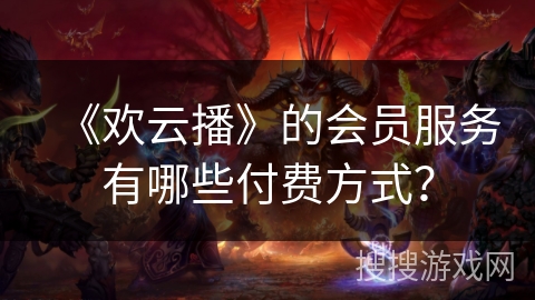 《欢云播》的会员服务有哪些付费方式? 《欢云播》的会员服务有哪些付费方式?