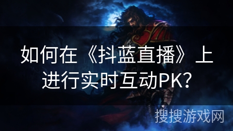 如何在《抖蓝直播》上进行实时互动PK? 如何在《抖蓝直播》上进行实时互动PK?