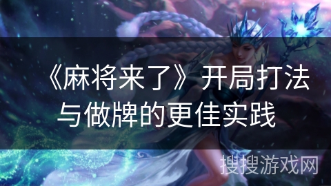 《麻将来了》开局打法与做牌的更佳实践 《麻将来了》开局打法与做牌的更佳实践