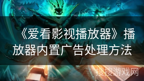 《爱看影视播放器》播放器内置广告处理方法 《爱看影视播放器》播放器内置广告处理方法