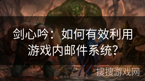 剑心吟:如何有效利用游戏内邮件系统? 剑心吟:如何有效利用游戏内邮件系统?