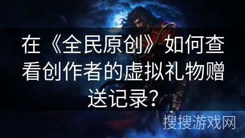 在《全民原创》如何查看创作者的虚拟礼物赠送记录? 在《全民原创》如何查看创作者的虚拟礼物赠送记录?