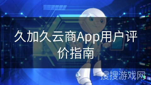 久加久云商App用户评价指南