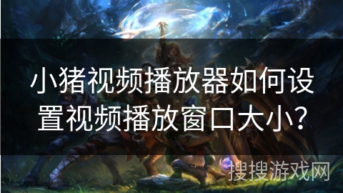 小猪视频播放器如何设置视频播放窗口大小? 小猪视频播放器如何设置视频播放窗口大小?
