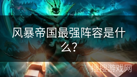 风暴帝国最强阵容是什么? 风暴帝国最强阵容是什么?