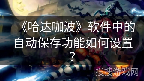 《哈达咖波》软件中的自动保存功能如何设置? 《哈达咖波》软件中的自动保存功能如何设置?